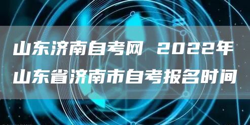 山东济南自考网 2022年山东省济南市自考报名时间(图1)