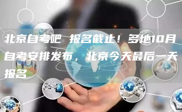 北京自考吧 报名截止！多地10月自考安排发布，北京今天最后一天报名(图1)