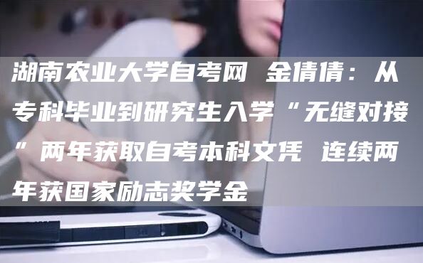 湖南农业大学自考网 金倩倩：从专科毕业到研究生入学“无缝对接”两年获取自考本科文