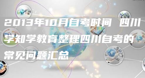 2013年10月自考时间 四川学知学教育整理四川自考的常见问题汇总(图1)