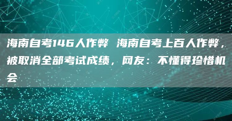 海南自考146人作弊 海南自考上百人作弊，被取消全部考试成绩，网友：不懂得珍惜机会(图1)