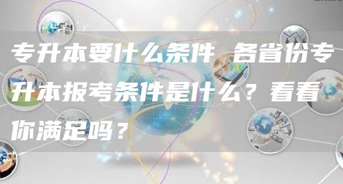 专升本要什么条件 各省份专升本报考条件是什么？看看你满足吗？