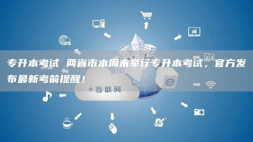 专升本考试 两省市本周末举行专升本考试，官方发布最新考前提醒！(图1)