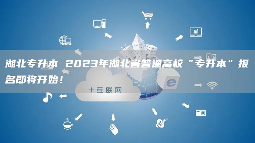 湖北专升本 2023年湖北省普通高校“专升本”报名即将开始！