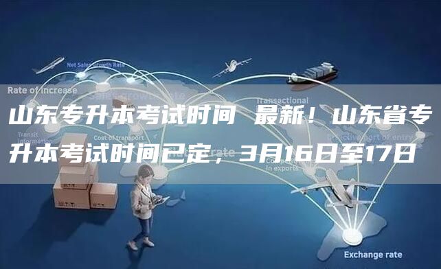 山东专升本考试时间 最新！山东省专升本考试时间已定，3月16日至17日(图1)