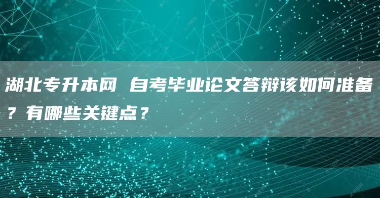 湖北专升本网 自考毕业论文答辩该如何准备？有哪些关键点？