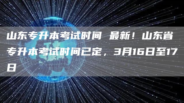 山东专升本考试时间 最新！山东省专升本考试时间已定，3月16日至17日