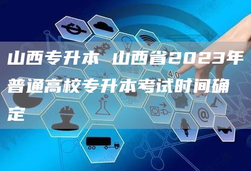 山西专升本 山西省2023年普通高校专升本考试时间确定