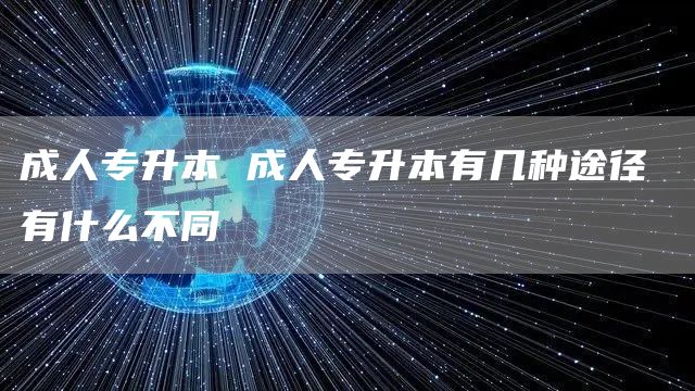 成人专升本 成人专升本有几种途径 有什么不同