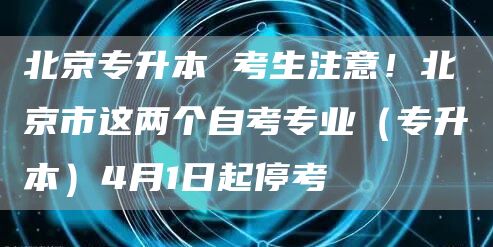 北京专升本 考生注意！北京市这两个自考专业（专升本）4月1日起停考