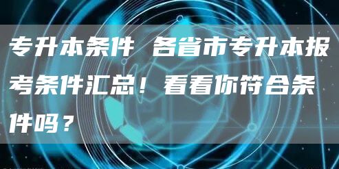 专升本条件 各省市专升本报考条件汇总！看看你符合条件吗？