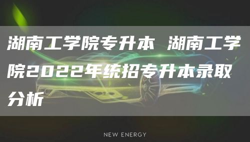 湖南工学院专升本 湖南工学院2022年统招专升本录取分析