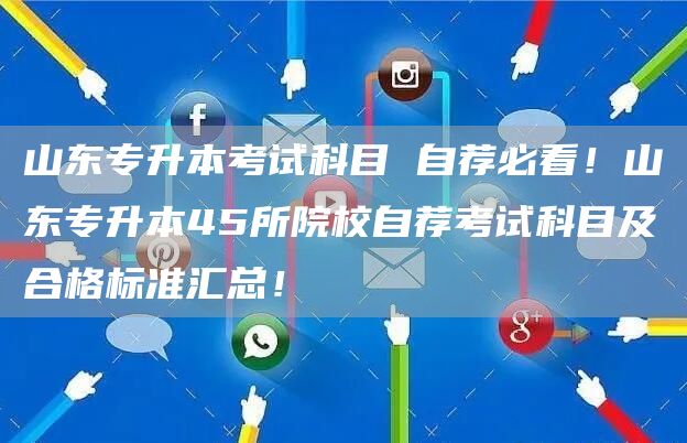 山东专升本考试科目 自荐必看！山东专升本45所院校自荐考试科目及合格标准汇总！