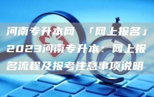 河南专升本网 「网上报名」2023河南专升本：网上报名流程及报考注意事项说明(图1)