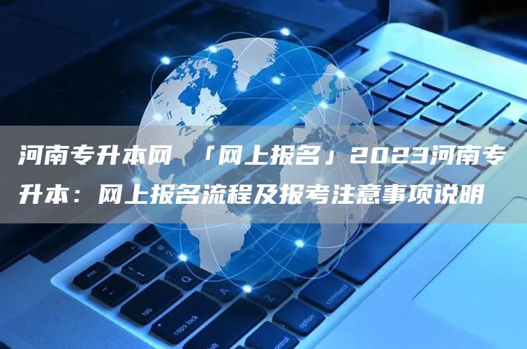 河南专升本网 「网上报名」2023河南专升本：网上报名流程及报考注意事项说明