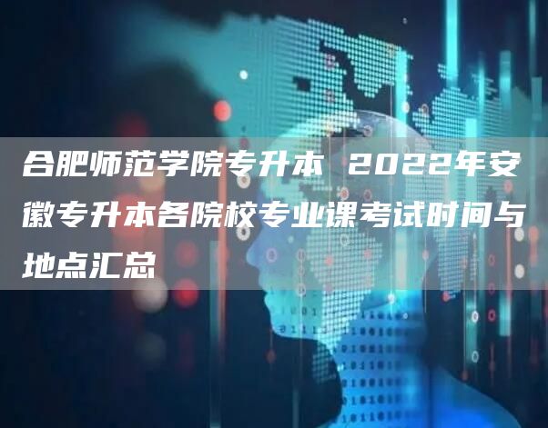 合肥师范学院专升本 2022年安徽专升本各院校专业课考试时间与地点汇总(图1)