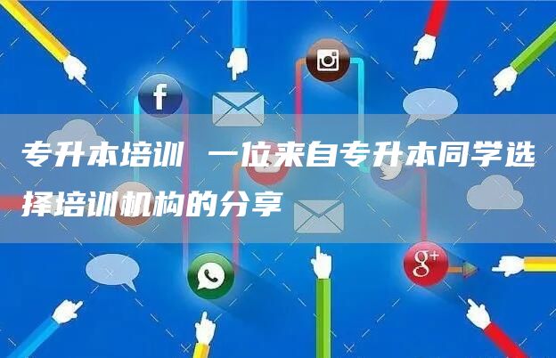 专升本培训 一位来自专升本同学选择培训机构的分享
