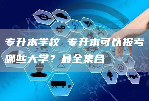 专升本学校 专升本可以报考哪些大学？最全集合