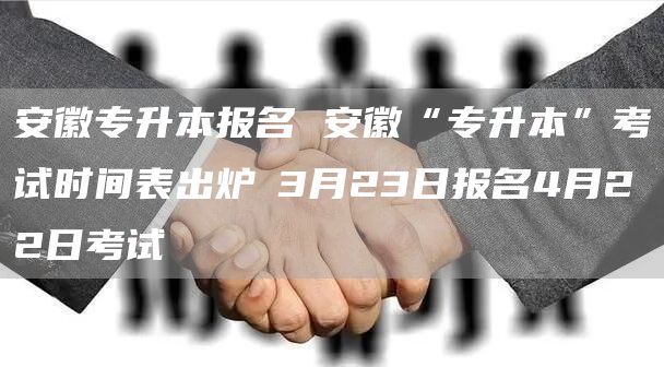 安徽专升本报名 安徽“专升本”考试时间表出炉 3月23日报名4月22日考试(图1)