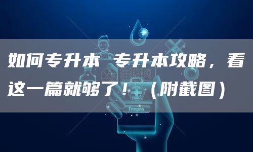 如何专升本 专升本攻略，看这一篇就够了！（附截图）(图1)