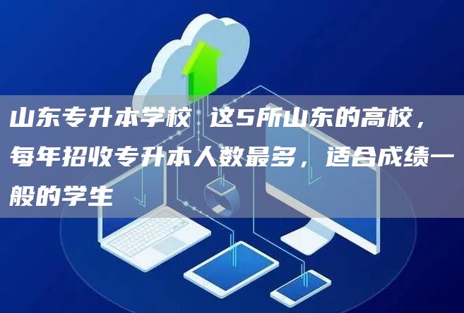 山东专升本学校 这5所山东的高校，每年招收专升本人数最多，适合成绩一般的学生