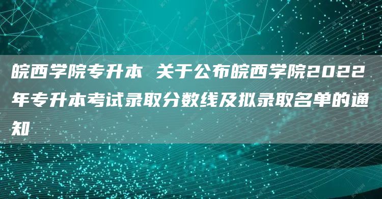 皖西学院专升本 关于公布皖西学院2022年专升本考试录取分数线及拟录取名单的通知(图1)