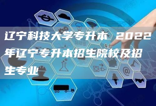 辽宁科技大学专升本 2022年辽宁专升本招生院校及招生专业