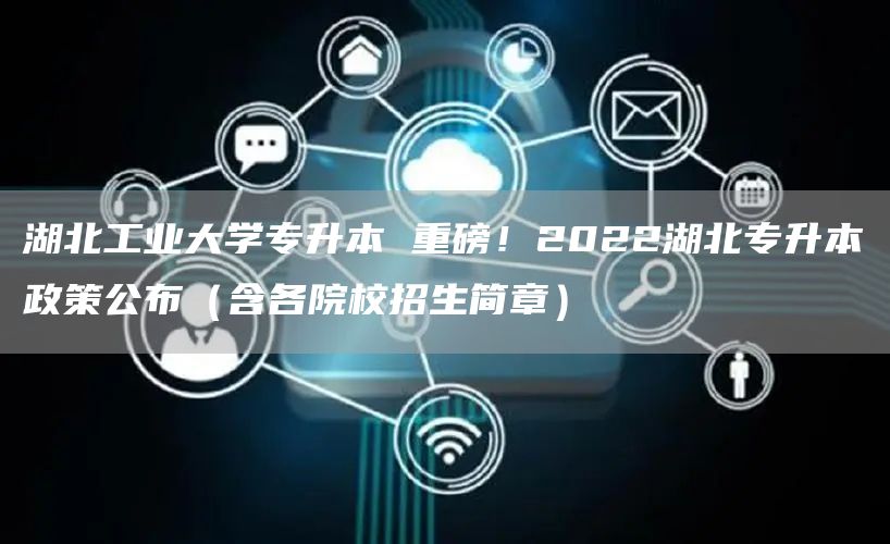 湖北工业大学专升本 重磅！2022湖北专升本政策公布（含各院校招生简章）