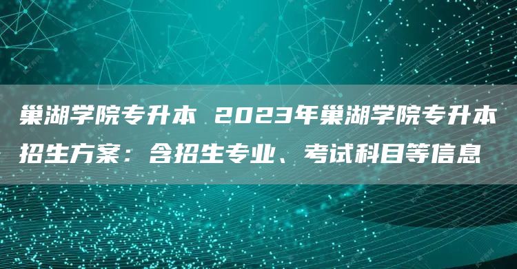 巢湖学院专升本 2023年巢湖学院专升本招生方案：含招生专业、考试科目等信息