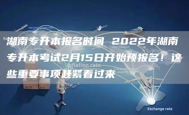湖南专升本报名时间 2022年湖南专升本考试2月15日开始预报名！这些重要事项赶紧看过来(图1)