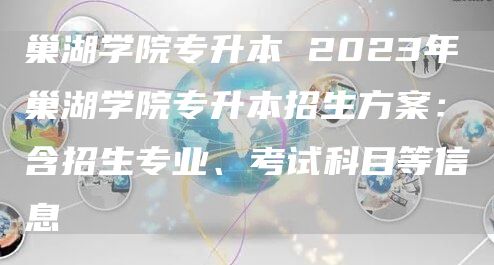 巢湖学院专升本 2023年巢湖学院专升本招生方案：含招生专业、考试科目等信息(图1)