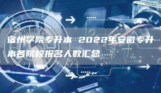 宿州学院专升本 2022年安徽专升本各院校报名人数汇总