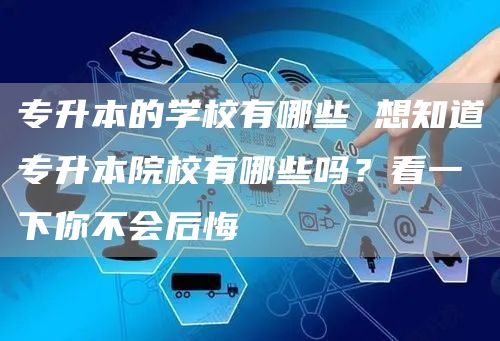 专升本的学校有哪些 想知道专升本院校有哪些吗？看一下你不会后悔(图1)
