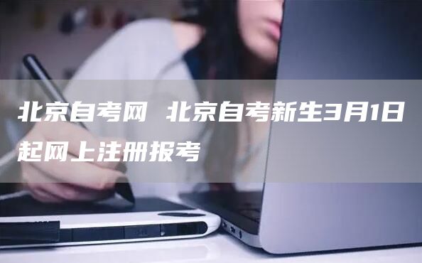 北京自考网 北京自考新生3月1日起网上注册报考