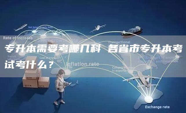 专升本需要考哪几科 各省市专升本考试考什么？