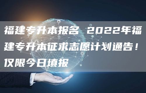 福建专升本报名 2022年福建专升本征求志愿计划通告！仅限今日填报(图1)