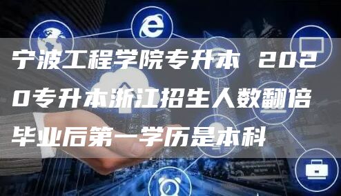 宁波工程学院专升本 2020专升本浙江招生人数翻倍 毕业后第一学历是本科(图1)