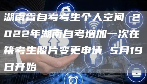 湖南省自考考生个人空间 2022年湖南自考增加一次在籍考生照片变更申请 5月19