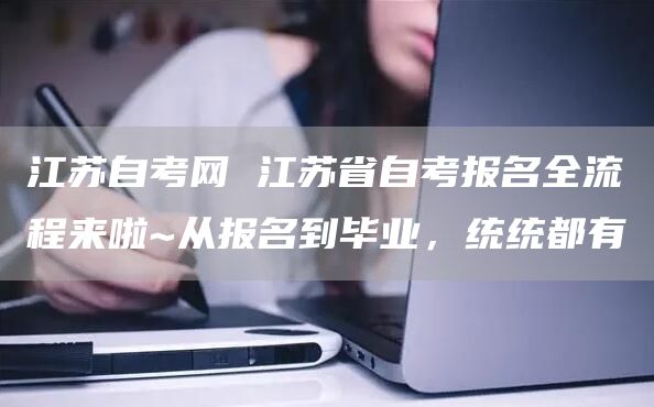 江苏自考网 江苏省自考报名全流程来啦~从报名到毕业，统统都有(图1)