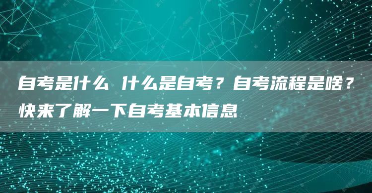 自考是什么 什么是自考？自考流程是啥？快来了解一下自考基本信息