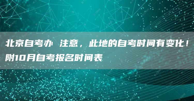 北京自考办 注意，此地的自考时间有变化！附10月自考报名时间表