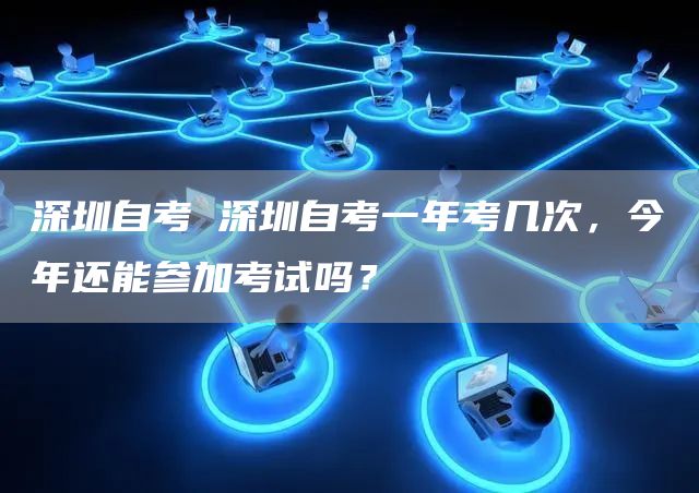 深圳自考 深圳自考一年考几次，今年还能参加考试吗？