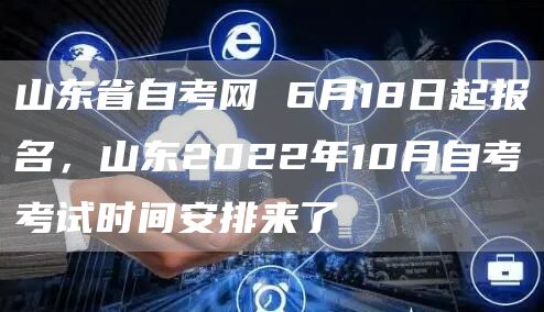 山东省自考网 6月18日起报名，山东2022年10月自考考试时间安排来了