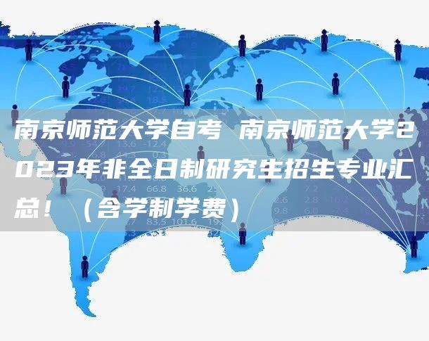 南京师范大学自考 南京师范大学2023年非全日制研究生招生专业汇总！（含学制学费