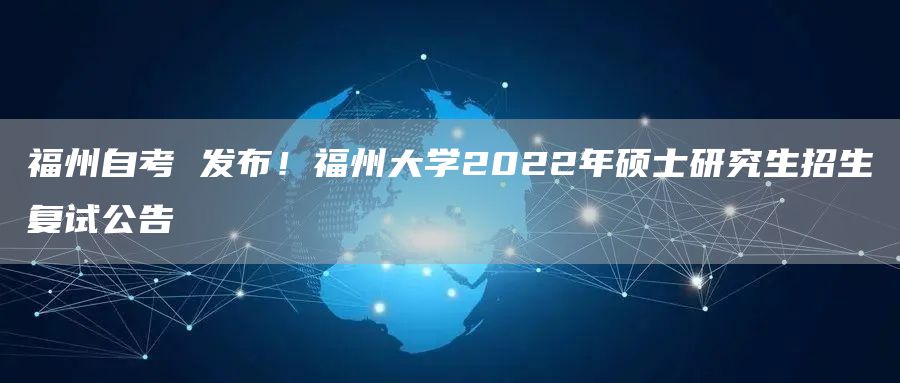 福州自考 发布！福州大学2022年硕士研究生招生复试公告