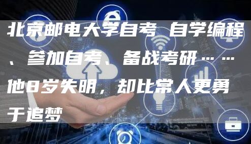北京邮电大学自考 自学编程、参加自考、备战考研……他8岁失明，却比常人更勇于追梦