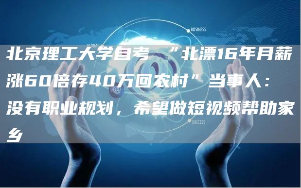北京理工大学自考 “北漂16年月薪涨60倍存40万回农村”当事人：没有职业规划，