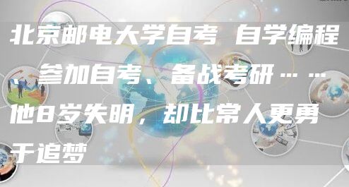 北京邮电大学自考 自学编程、参加自考、备战考研……他8岁失明，却比常人更勇于追梦(图1)