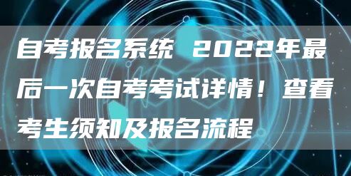 自考报名系统 2022年最后一次自考考试详情！查看考生须知及报名流程