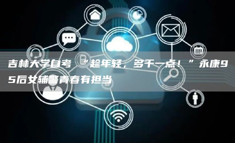 吉林大学自考 “趁年轻，多干一点！”永康95后女辅警青春有担当(图1)